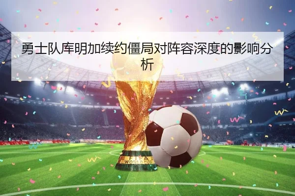 勇士队库明加续约僵局对阵容深度的影响分析